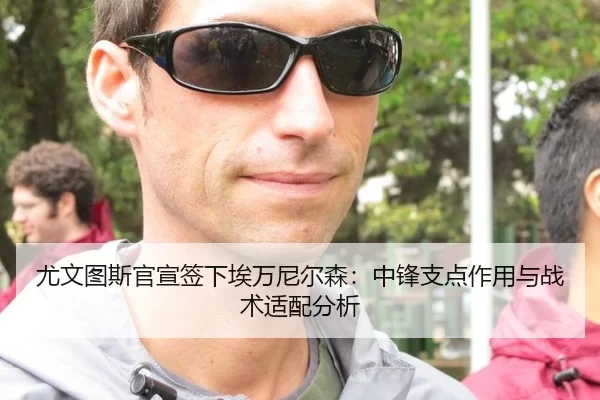 尤文图斯官宣签下埃万尼尔森：中锋支点作用与战术适配分析